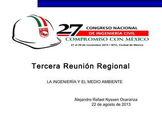 Tercera Reunión Regional
LA INGENIERÍA Y EL MEDIO AMBIENTE
Alejandro Rafael Nyssen Ocaranza
22 de agosto de 2013
 