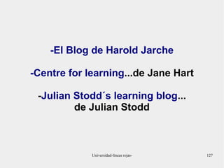-El Blog de Harold Jarche 
-Centre for learning...de Jane Hart 
-Julian Stodd´s learning blog... 
de Julian Stodd 
Universidad-líneas rojas- 127 
 