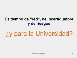 Es tiempo de “red”, de incertidumbre 
y de riesgos 
¿y para la Universidad? 
Universidad-líneas rojas- 76 
 
