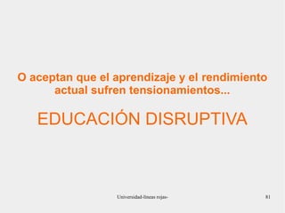 O aceptan que el aprendizaje y el rendimiento 
actual sufren tensionamientos... 
EDUCACIÓN DISRUPTIVA 
Universidad-líneas rojas- 81 
 