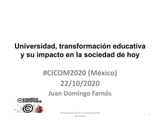 Universidad, transformación educativa
y su impacto en la sociedad de hoy
#CICOM2020 (México)
22/10/2020
Juan Domingo Farnós
Universidad híbrida y transformación
disruptiva
1
 