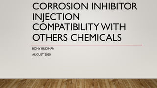 CORROSION INHIBITOR
INJECTION
COMPATIBILITYWITH
OTHERS CHEMICALS
BONY BUDIMAN
AUGUST 2020
 