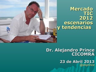 MercadoMercado
TICTIC
20122012
escenariosescenarios
y tendenciasy tendencias
Dr. Alejandro PrinceDr. Alejandro Prince
CICOMRACICOMRA
23 de Abril 201323 de Abril 2013
@alxprince@alxprince
 