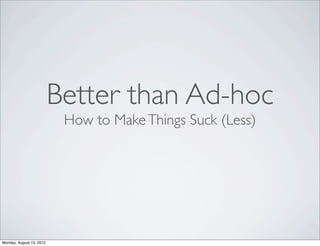 Better than Ad-hoc
                           How to Make Things Suck (Less)




Monday, August 13, 2012
 