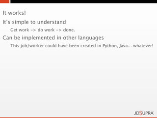 It works!
It’s simple to understand
   Get work -> do work -> done.
Can be implemented in other languages
   This job/worker could have been created in Python, Java... whatever!
 