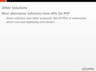 Other Solutions
Most alternative solutions have APIs for PHP
   Some interface over other protocols like HTTP(s) or memcache,
   which can ease deploying new servers
 