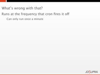 What’s wrong with that?
Runs at the frequency that cron ﬁres it off
   Can only run once a minute
 