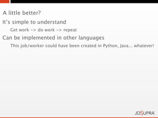 A little better?
It’s simple to understand
   Get work -> do work -> repeat
Can be implemented in other languages
   This job/worker could have been created in Python, Java... whatever!
 