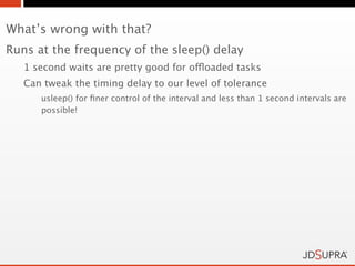 What’s wrong with that?
Runs at the frequency of the sleep() delay
   1 second waits are pretty good for offloaded tasks
   Can tweak the timing delay to our level of tolerance
      usleep() for ﬁner control of the interval and less than 1 second intervals are
      possible!
 