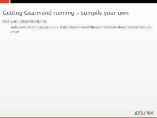 Getting Gearmand running - compile your own
Get your dependencies
   sudo yum install gpp gcc-c++ boost boost-devel libevent libevent-devel libuuid libuuid-
   devel
 