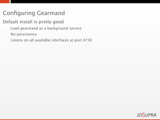 Conﬁguring Gearmand
Default install is pretty good
   Load gearmand as a background service
   No persistence
   Listens on all available interfaces at port 4730
 