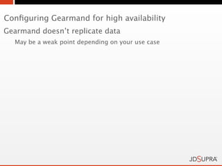 Conﬁguring Gearmand for high availability
Gearmand doesn’t replicate data
  May be a weak point depending on your use case
 