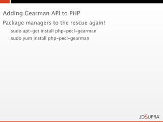 Adding Gearman API to PHP
Package managers to the rescue again!
  sudo apt-get install php-pecl-gearman
  sudo yum install php-pecl-gearman
 