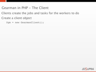 Gearman in PHP - The Client
Clients create the jobs and tasks for the workers to do
Create a client object
   $gm = new GearmanClient();
 