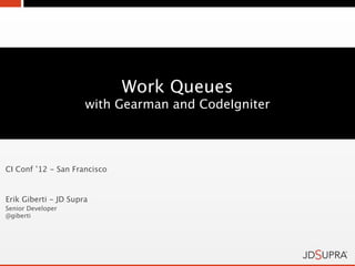 Work Queues
                      with Gearman and CodeIgniter




CI Conf ’12 - San Francisco


Erik Giberti - JD Supra
Senior Developer
@giberti
 