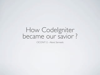 How CodeIgniter
became our savior ?
    CICONF’12 - Alexis Serneels
 