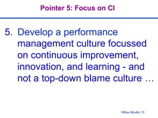 5.  Develop a performance
management culture focussed
on continuous improvement,
innovation, and learning - and
not a top-down blame culture …
©Max Moullin 13
Pointer 5: Focus on CI
 