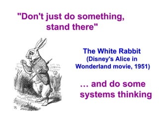 "Don't just do something,
stand there"
The White Rabbit
(Disney's Alice in
Wonderland movie, 1951)
… and do some
systems thinking
 