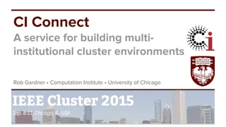 Rob Gardner • Computation Institute • University of Chicago
CI Connect
A service for building multi-
institutional cluster environments
 