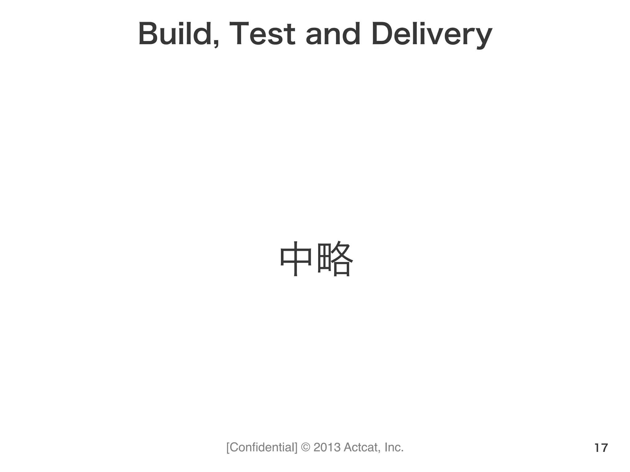 [Conﬁdential] © 2013 Actcat, Inc.
Build, Test and Delivery
中略
17
 