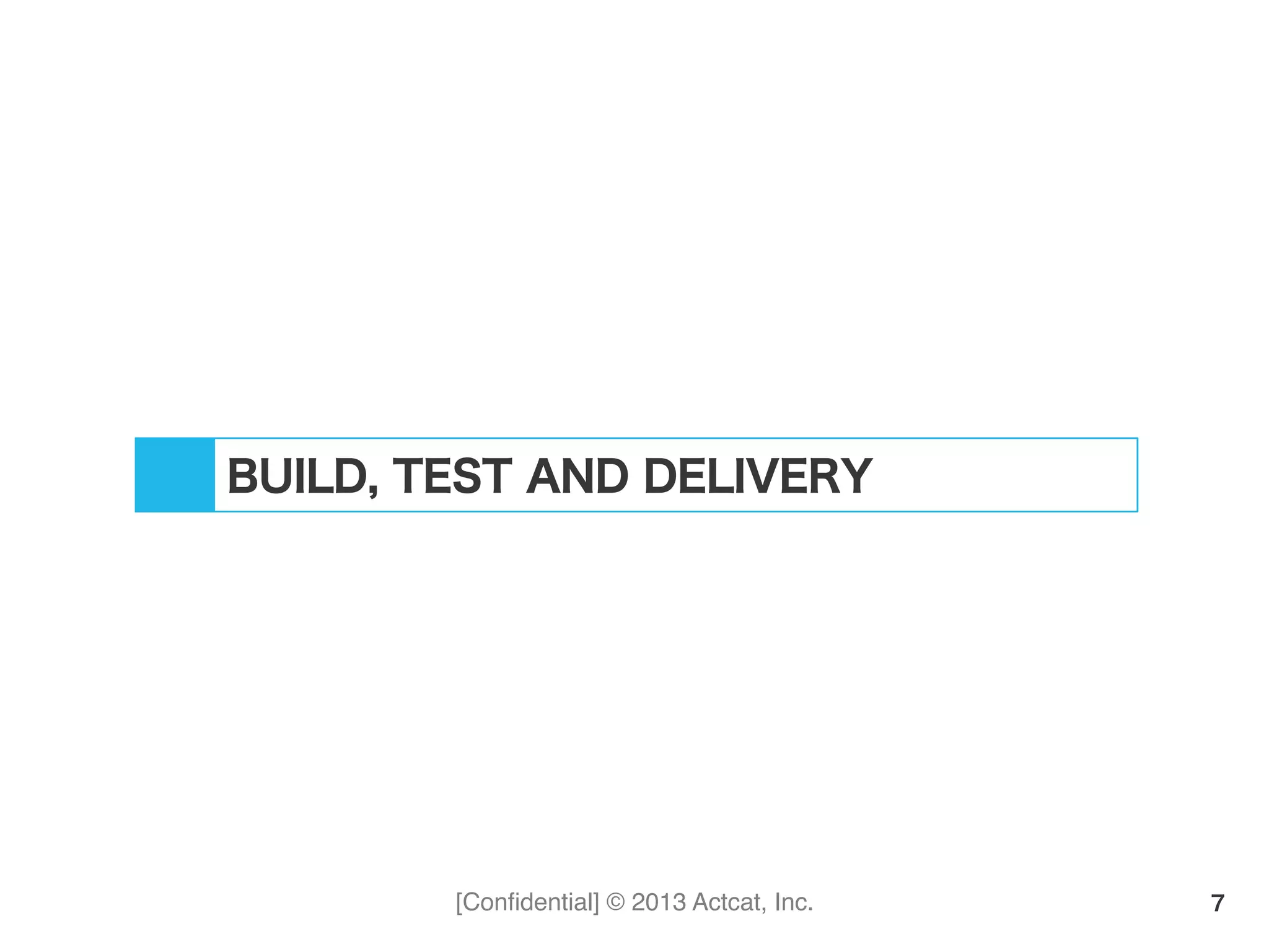 [Conﬁdential] © 2013 Actcat, Inc. 7
BUILD, TEST AND DELIVERY
 