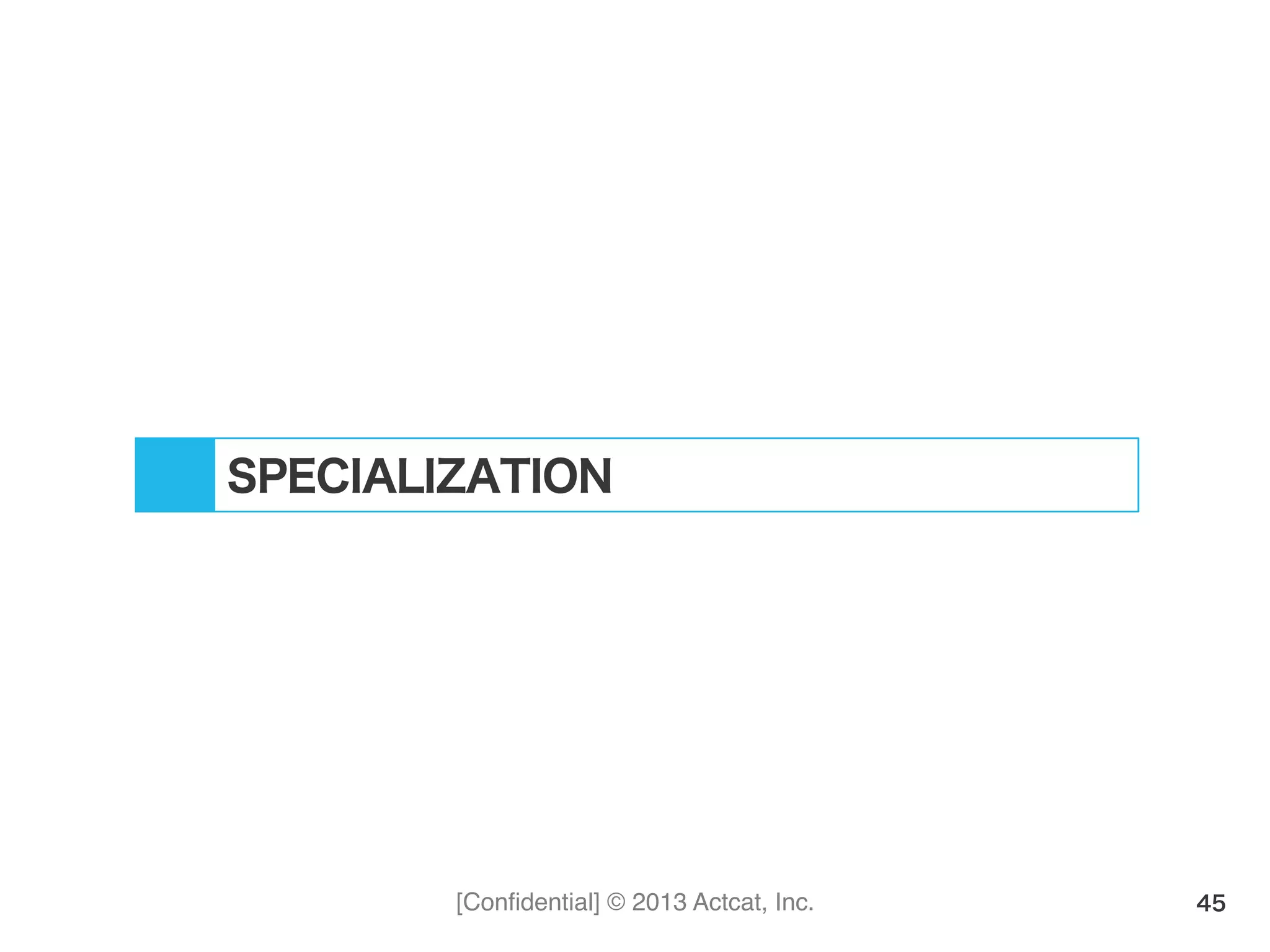 [Conﬁdential] © 2013 Actcat, Inc. 45
SPECIALIZATION
 