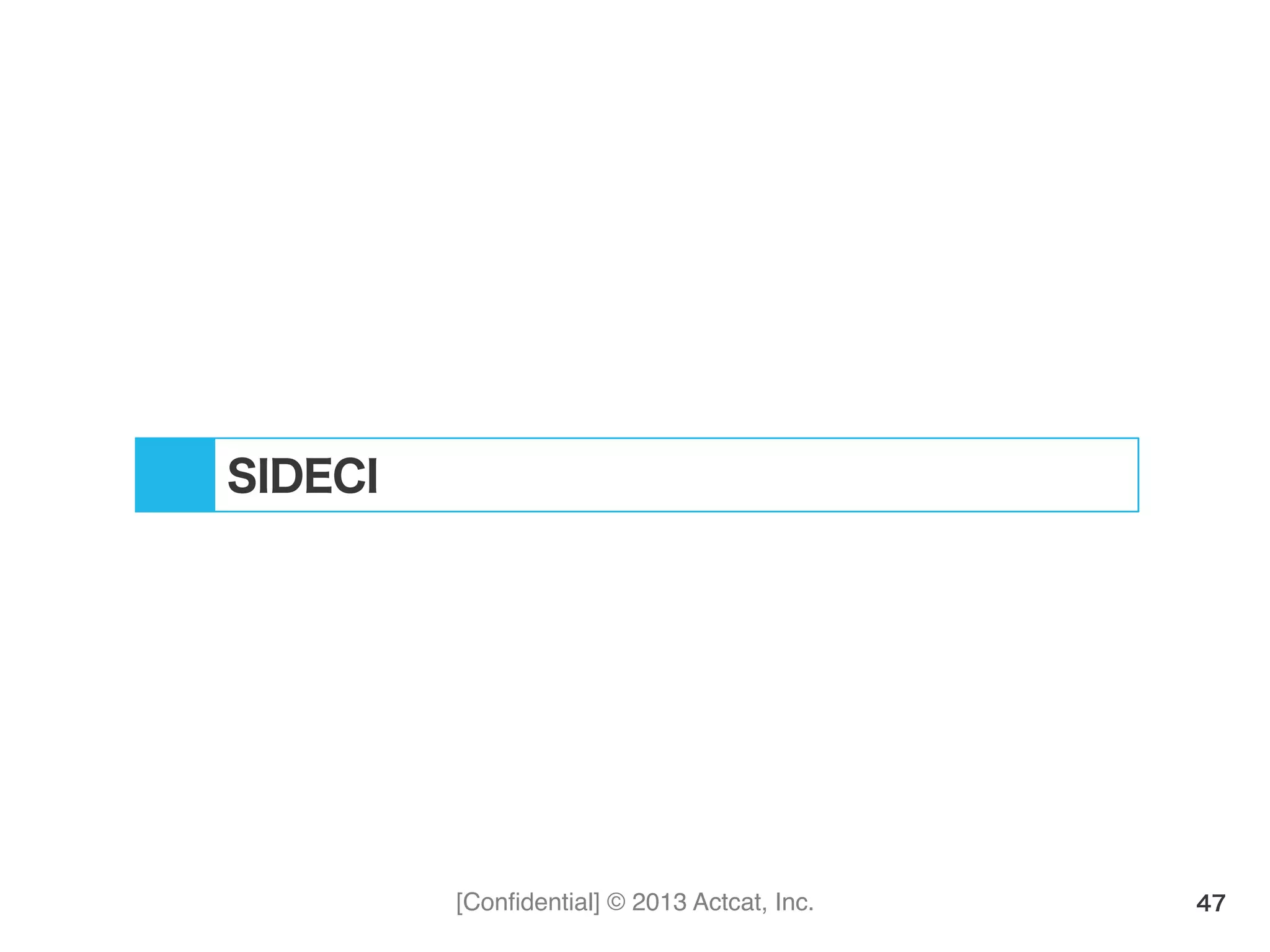[Conﬁdential] © 2013 Actcat, Inc. 47
SIDECI
 