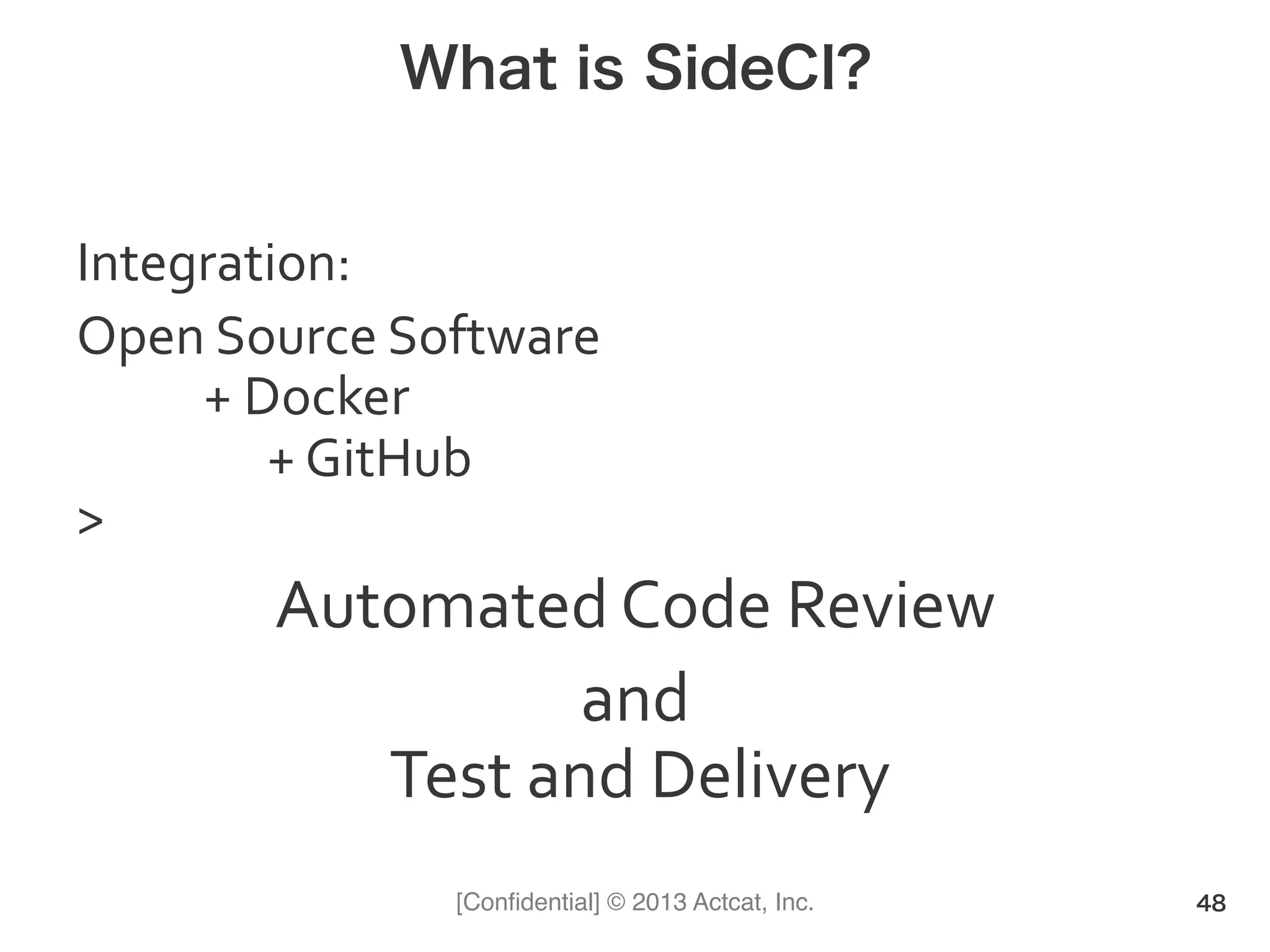 [Conﬁdential] © 2013 Actcat, Inc.
What is SideCI?
Integration:((
Open(Source(Software(
( (+(Docker(
( ( (+(GitHub((
>(
Automated(Code(Review(
and(
(Test(and(Delivery(
48
 