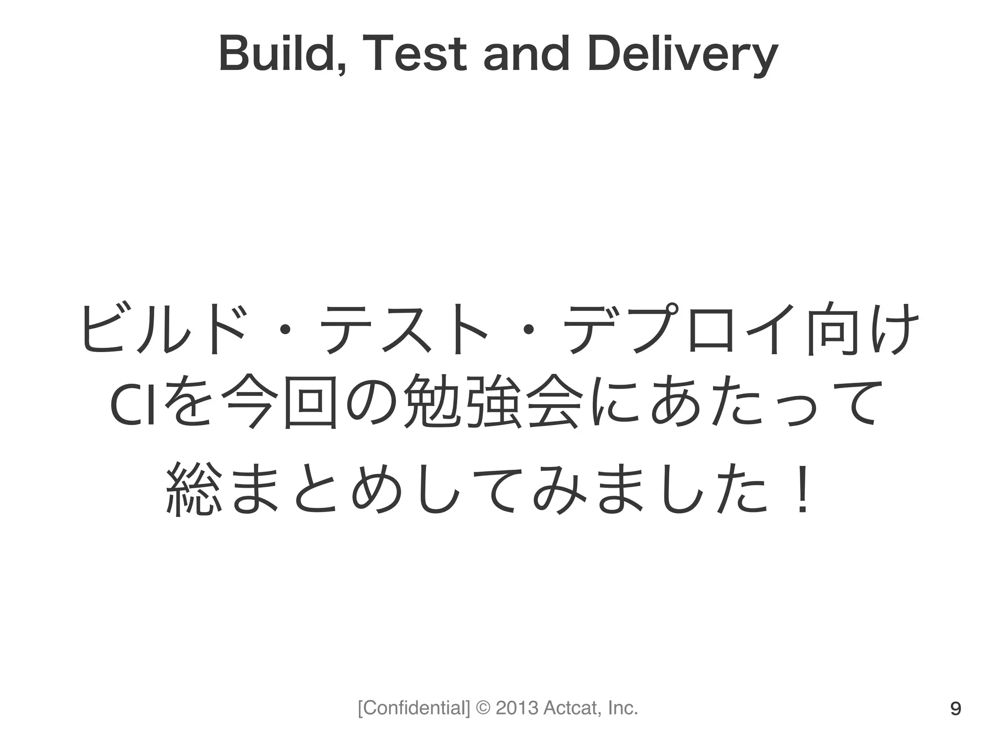 [Conﬁdential] © 2013 Actcat, Inc.
Build, Test and Delivery
ビルド・テスト・デプロイ向け
CIを今回の勉強会にあたって(
総まとめしてみました！
9
 