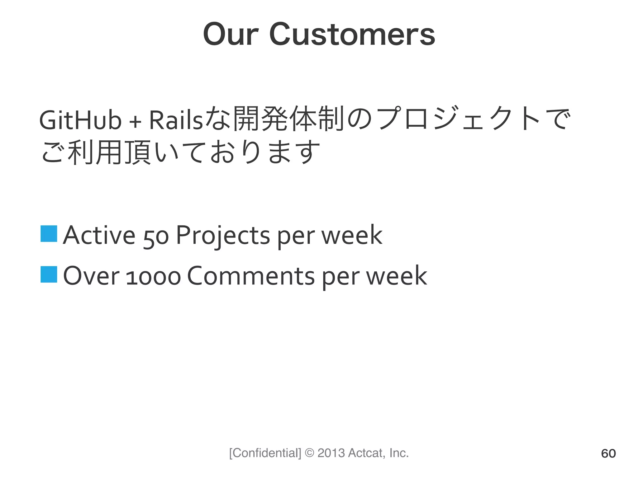 [Conﬁdential] © 2013 Actcat, Inc.
Our Customers
GitHub(+(Railsな開発体制のプロジェクトで(
ご利用頂いております(
(
! Active(50(Projects(per(week(
! Over(1000(Comments(per(week(
60
 