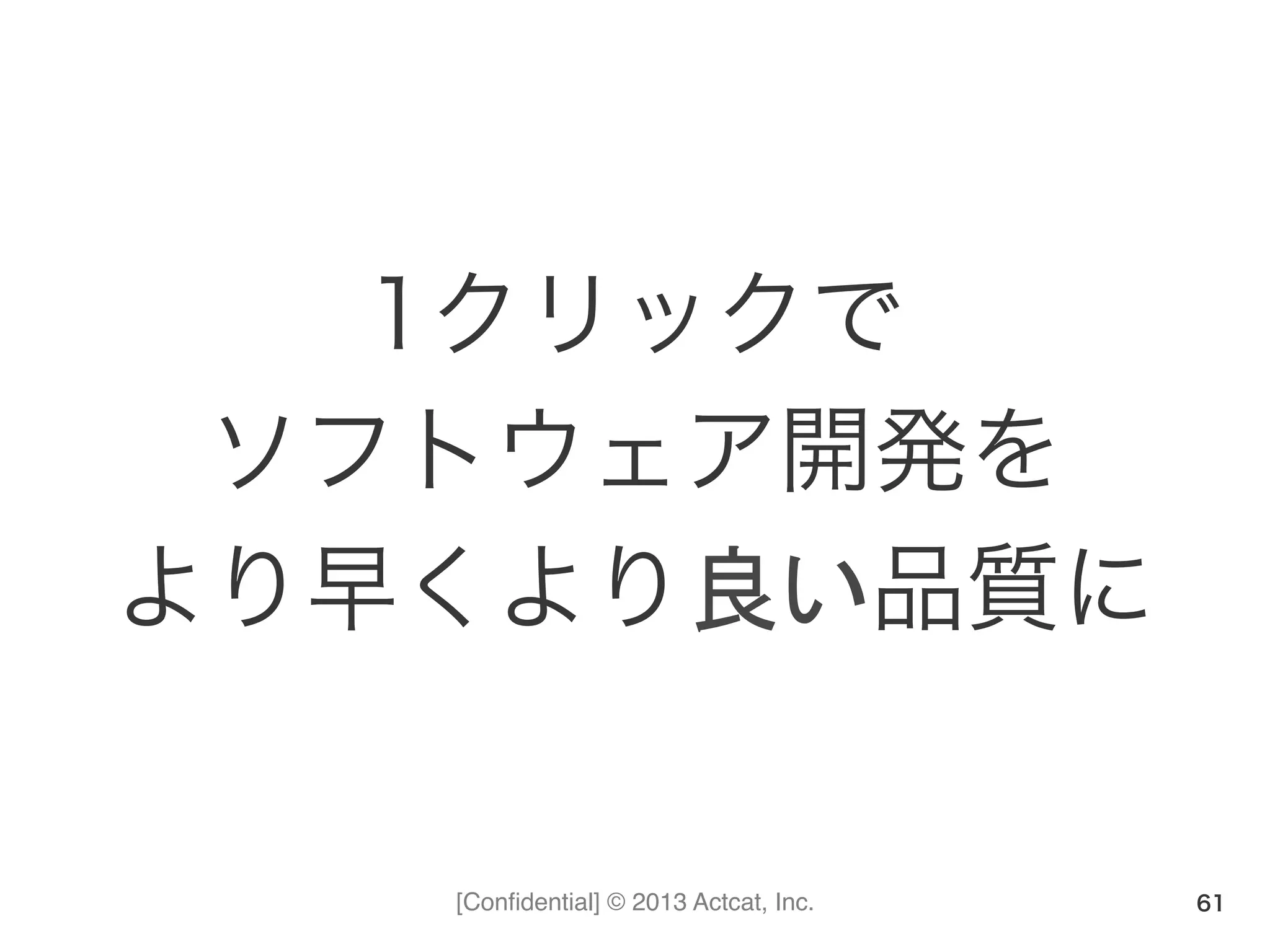 [Conﬁdential] © 2013 Actcat, Inc.
1クリックで
ソフトウェア開発を
より早くより 品質に
61
 