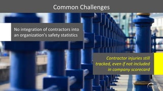 Common Challenges
No integration of contractors into
an organization’s safety statistics
Contractor injuries still
tracked, even if not included
in company scorecard
 
