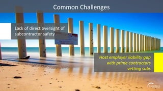 Common Challenges
Lack of direct oversight of
subcontractor safety
Host employer liability gap
with prime contractors
vetting subs
 