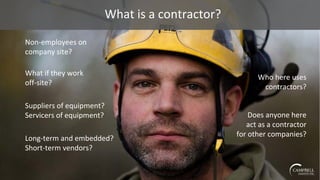 What is a contractor?
Non-employees on
company site?
What if they work
off-site?
Suppliers of equipment?
Servicers of equipment?
Long-term and embedded?
Short-term vendors?
Who here uses
contractors?
Does anyone here
act as a contractor
for other companies?
 