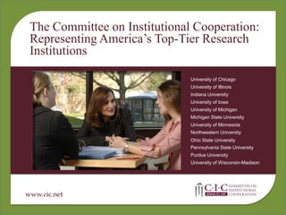 The Committee on Institutional Cooperation:,[object Object],Representing America’s Top-Tier Research Institutions,[object Object],University of Chicago,[object Object],University of Illinois,[object Object],Indiana University,[object Object],University of Iowa,[object Object],University of Michigan ,[object Object],Michigan State University,[object Object],University of Minnesota Northwestern University,[object Object],Ohio State University Pennsylvania State University ,[object Object],Purdue University ,[object Object],University of Wisconsin-Madison,[object Object]
