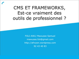CMS ET FRAMEWORKS,
Est-ce vraiment des
outils de professionnel ?
FOLI-AWLI Mawusee Samuel
mawusee.foli@gmail.com
http://afrozen.wordpress.com
92 43 40 83
 