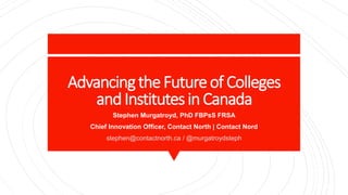AdvancingtheFutureof Colleges
andInstitutesinCanada
Stephen Murgatroyd, PhD FBPsS FRSA
Chief Innovation Officer, Contact North | Contact Nord
stephen@contactnorth.ca / @murgatroydsteph
 