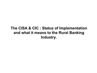 The CISA & CIC : Status of Implementation and what it means to the Rural Banking Industry. 