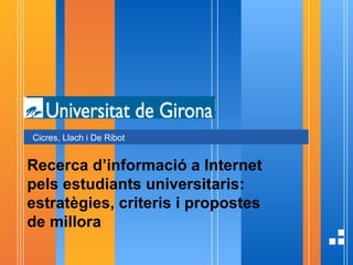 Recerca d’informació a Internet pels estudiants universitaris: estratègies, criteris i propostes de millora Cicres, Llach i De Ribot  