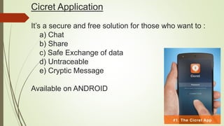 Cicret Application
It’s a secure and free solution for those who want to :
a) Chat
b) Share
c) Safe Exchange of data
d) Untraceable
e) Cryptic Message
Available on ANDROID
 