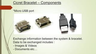 Cicret Bracelet – Components
*Micro USB port
Exchange information between the system & bracelet.
Data to be exchanged includes :
- Images & Videos
- Documents etc…
 