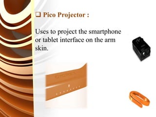  Pico Projector :
Uses to project the smartphone
or tablet interface on the arm
skin.
 