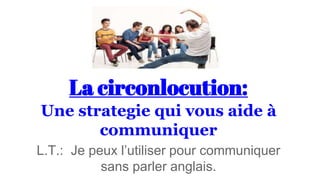 La circonlocution:
Une strategie qui vous aide à
communiquer
L.T.: Je peux l’utiliser pour communiquer
sans parler anglais.
 