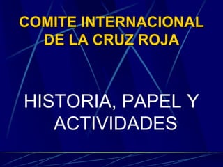 COMITE INTERNACIONAL
DE LA CRUZ ROJA
HISTORIA, PAPEL Y
ACTIVIDADES
 