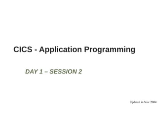 CICS - Application Programming
DAY 1 – SESSION 2
Updated in Nov 2004
 