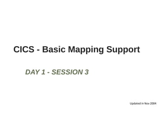 CICS - Basic Mapping Support
DAY 1 - SESSION 3
Updated in Nov 2004
 