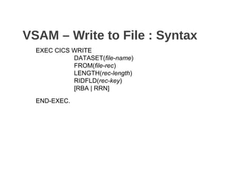 VSAM – Write to File : Syntax
EXEC CICS WRITE
DATASET(file-name)
FROM(file-rec)
LENGTH(rec-length)
RIDFLD(rec-key)
[RBA | RRN]
END-EXEC.
 