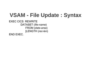 VSAM - File Update : Syntax
EXEC CICS REWRITE
DATASET (file-name)
FROM (data-area)
[LENGTH (rec-len)
END EXEC.
 