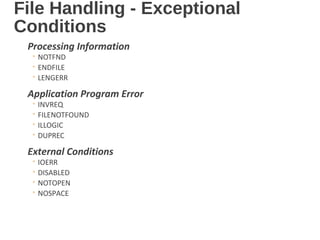 File Handling - Exceptional
Conditions
Processing Information
◦ NOTFND
◦ ENDFILE
◦ LENGERR
Application Program Error
◦ INVREQ
◦ FILENOTFOUND
◦ ILLOGIC
◦ DUPREC
External Conditions
◦ IOERR
◦ DISABLED
◦ NOTOPEN
◦ NOSPACE
 