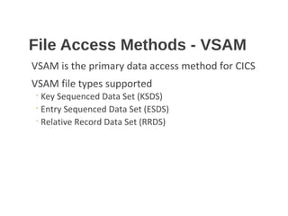 File Access Methods - VSAM
VSAM is the primary data access method for CICS
VSAM file types supported
◦ Key Sequenced Data Set (KSDS)
◦ Entry Sequenced Data Set (ESDS)
◦ Relative Record Data Set (RRDS)
 
